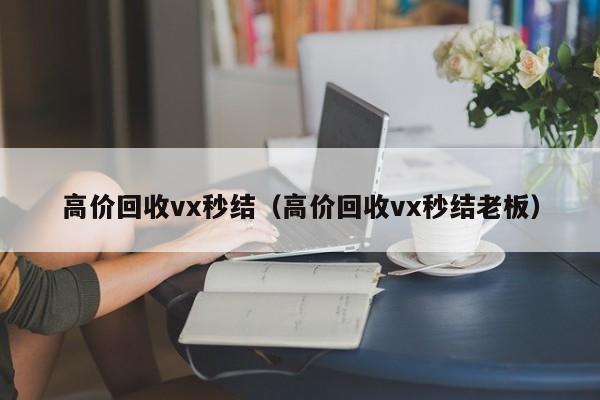 高价回收vx秒结（高价回收vx秒结老板）