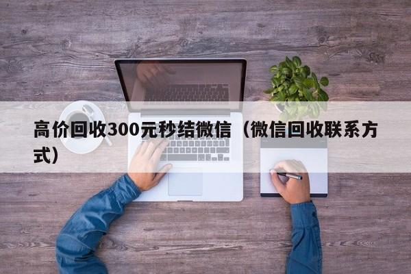 高价回收300元秒结微信（微信回收联系方式）