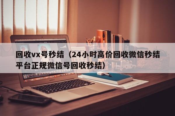 回收vx号秒结（24小时高价回收微信秒结平台正规微信号回收秒结）