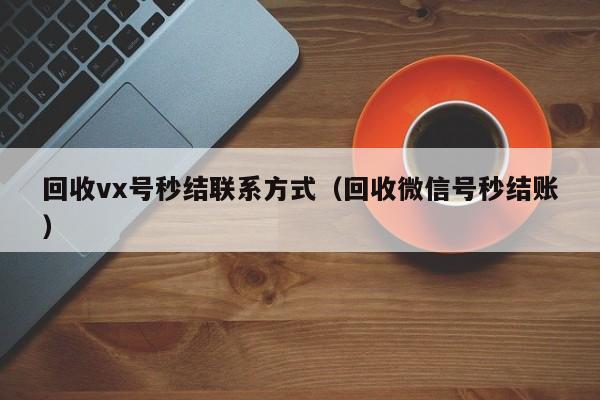 回收vx号秒结联系方式（回收微信号秒结账）