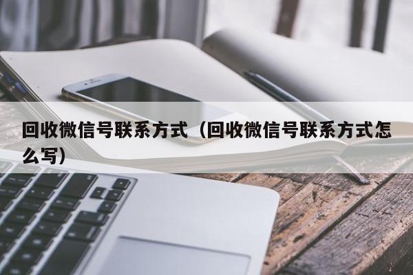 回收微信号联系方式（回收微信号联系方式怎么写）