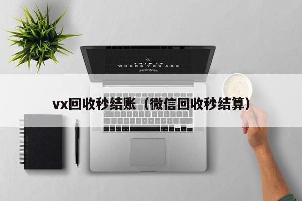 vx回收秒结账（微信回收秒结算）