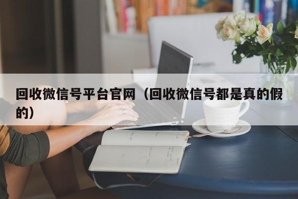 回收微信号平台官网（回收微信号都是真的假的）