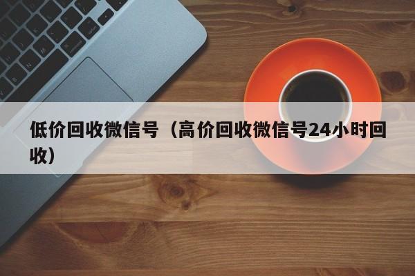 低价回收微信号（高价回收微信号24小时回收）