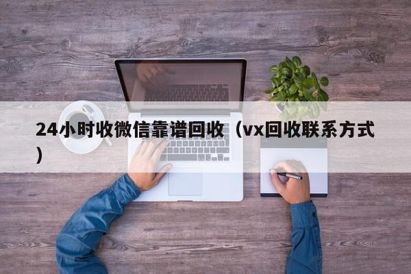 24小时收微信靠谱回收（vx回收联系方式）