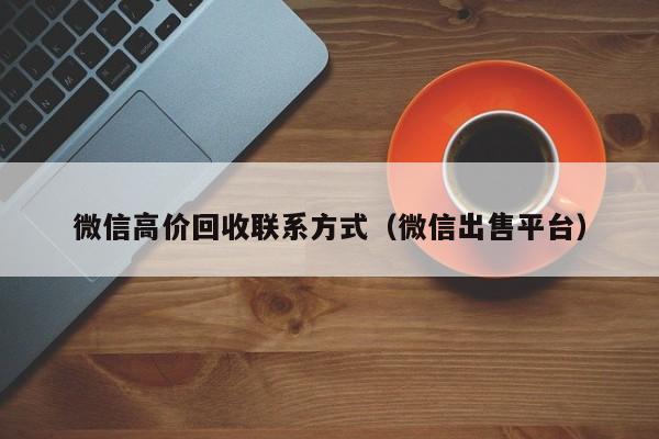 微信高价回收联系方式（微信出售平台）