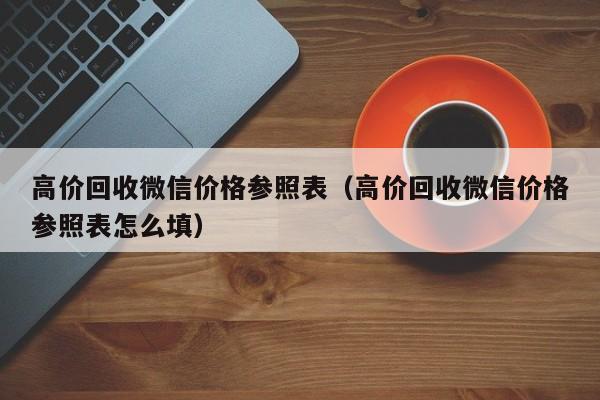 高价回收微信价格参照表（高价回收微信价格参照表怎么填）