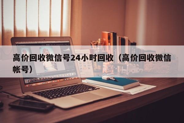 高价回收微信号24小时回收（高价回收微信帐号）