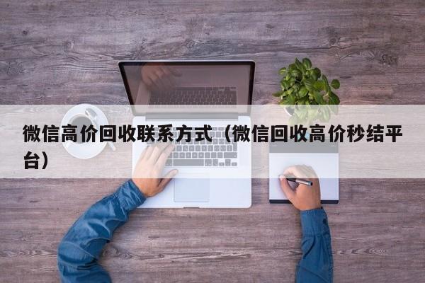 微信高价回收联系方式（微信回收高价秒结平台）