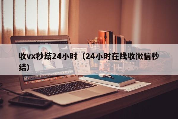 收vx秒结24小时（24小时在线收微信秒结）