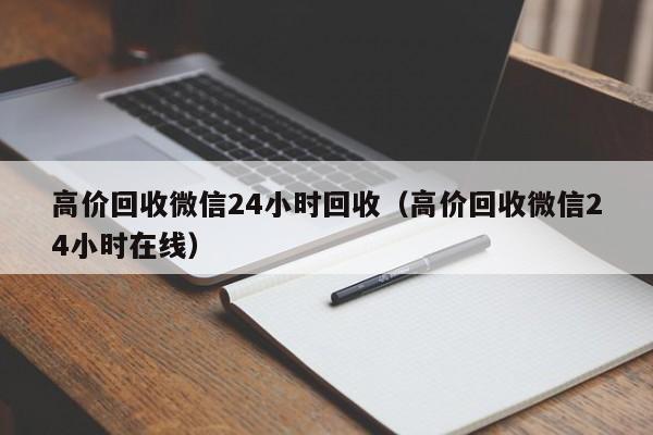 高价回收微信24小时回收（高价回收微信24小时在线）