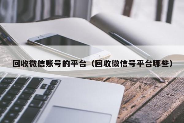 回收微信账号的平台（回收微信号平台哪些）