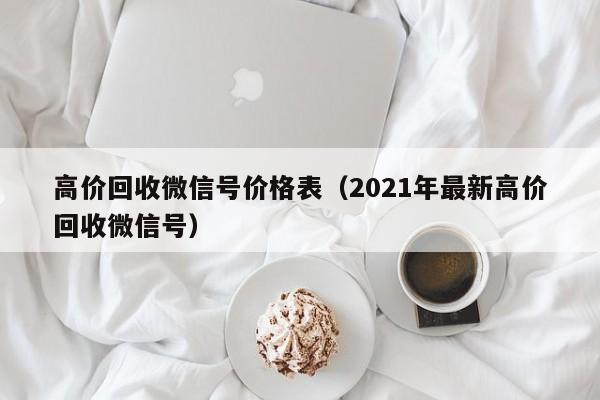 高价回收微信号价格表（2021年最新高价回收微信号）