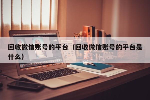 回收微信账号的平台（回收微信账号的平台是什么）