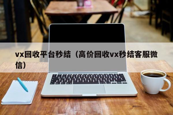 vx回收平台秒结（高价回收vx秒结客服微信）