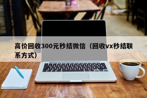 高价回收300元秒结微信（回收vx秒结联系方式）