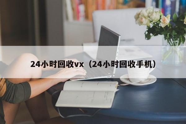 24小时回收vx（24小时回收手机）