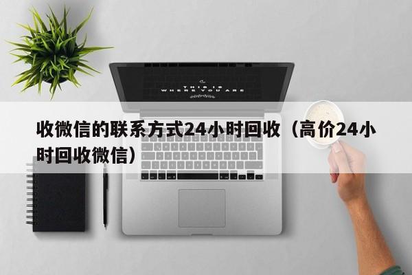 收微信的联系方式24小时回收（高价24小时回收微信）