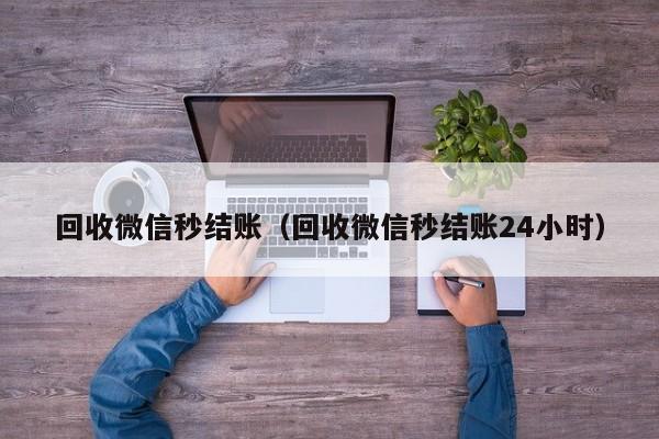 回收微信秒结账（回收微信秒结账24小时）