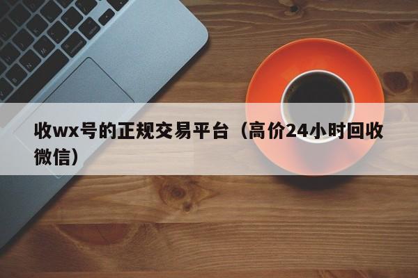 收wx号的正规交易平台（高价24小时回收微信）