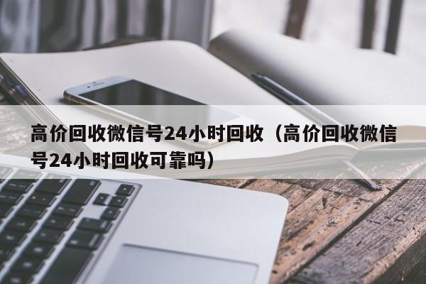 高价回收微信号24小时回收（高价回收微信号24小时回收可靠吗）