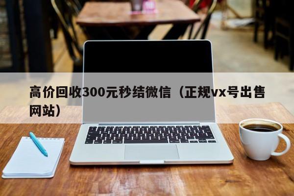 高价回收300元秒结微信（正规vx号出售网站）