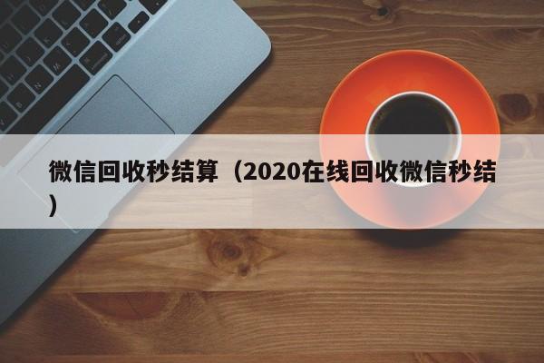 微信回收秒结算（2020在线回收微信秒结）