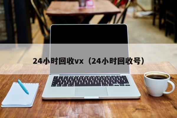 24小时回收vx（24小时回收号）