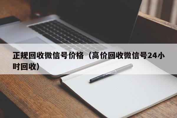 正规回收微信号价格（高价回收微信号24小时回收）