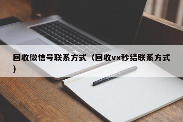 回收微信号联系方式（回收vx秒结联系方式）