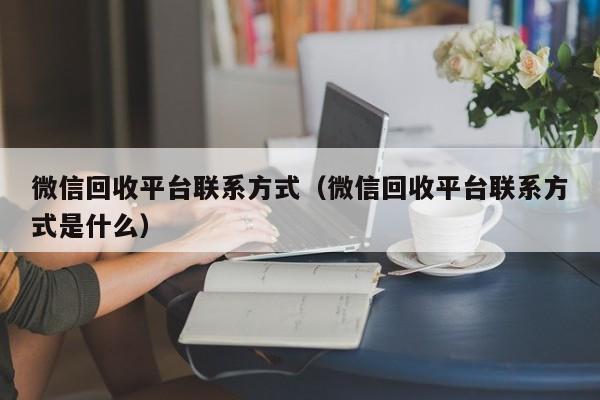 微信回收平台联系方式（微信回收平台联系方式是什么）