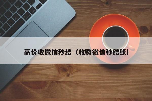 高价收微信秒结（收购微信秒结账）