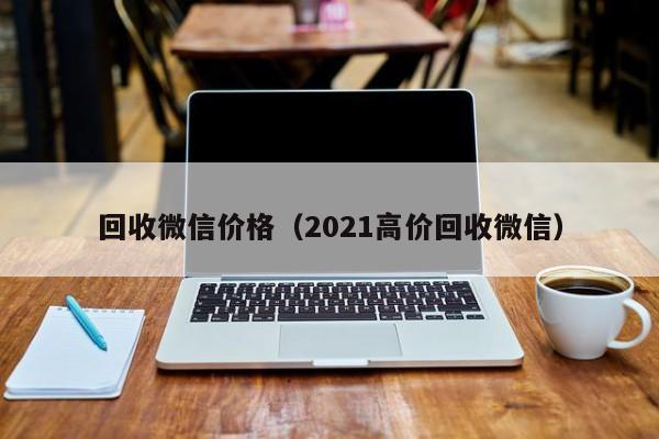 回收微信价格（2021高价回收微信）