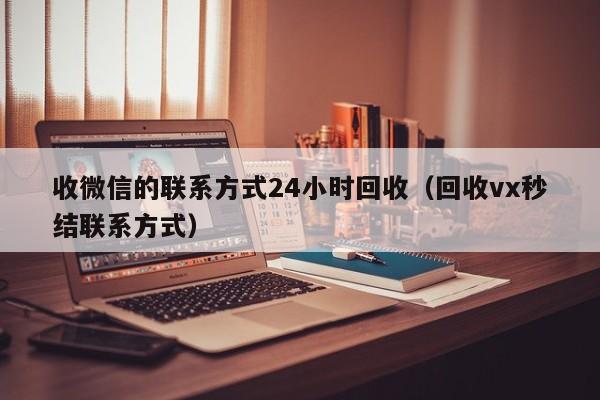 收微信的联系方式24小时回收（回收vx秒结联系方式）