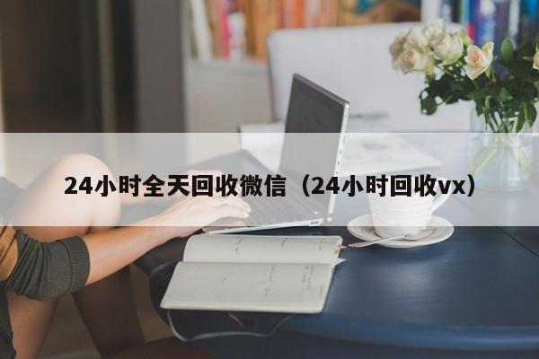 24小时全天回收微信（24小时回收vx）