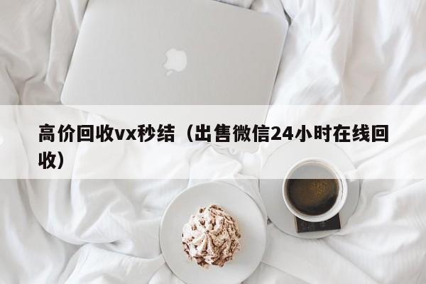 高价回收vx秒结（出售微信24小时在线回收）