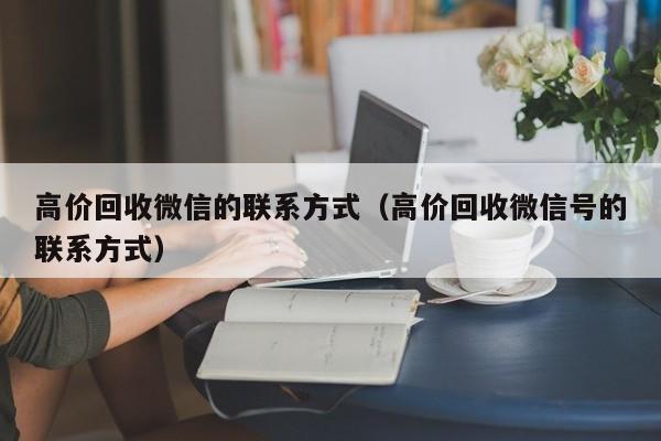 高价回收微信的联系方式（高价回收微信号的联系方式）