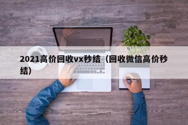 2021高价回收vx秒结（回收微信高价秒结）