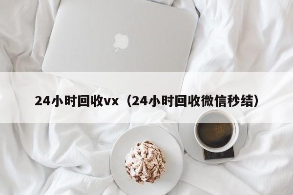 24小时回收vx（24小时回收微信秒结）