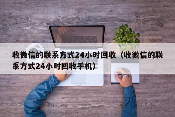 收微信的联系方式24小时回收（收微信的联系方式24小时回收手机）