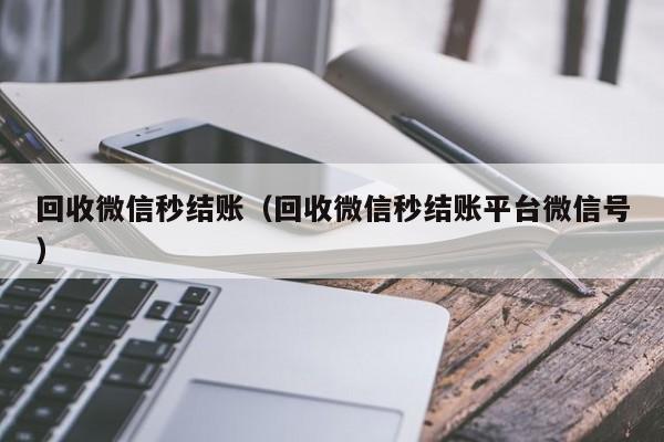 回收微信秒结账（回收微信秒结账平台微信号）