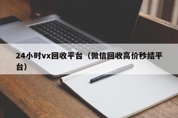 24小时vx回收平台（微信回收高价秒结平台）