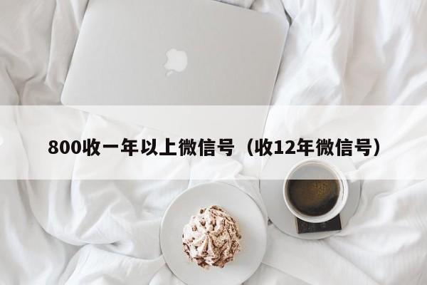 800收一年以上微信号（收12年微信号）