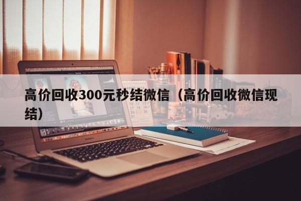 高价回收300元秒结微信（高价回收微信现结）