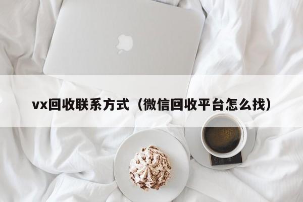 vx回收联系方式（微信回收平台怎么找）