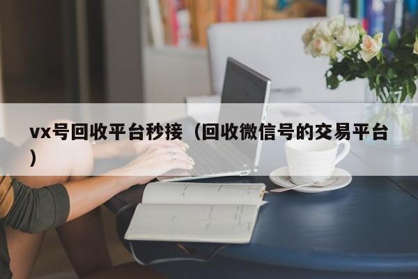 vx号回收平台秒接（回收微信号的交易平台）