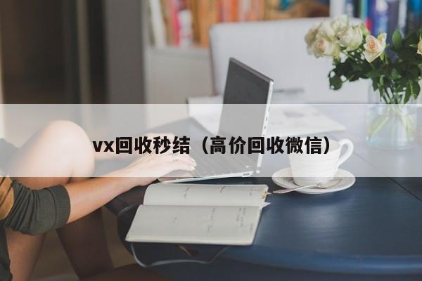 vx回收秒结（高价回收微信）