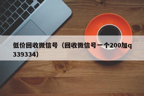 低价回收微信号（回收微信号一个200加q339334）