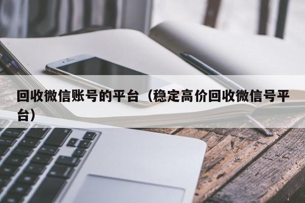 回收微信账号的平台（稳定高价回收微信号平台）