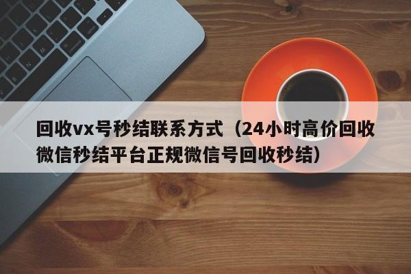 回收vx号秒结联系方式（24小时高价回收微信秒结平台正规微信号回收秒结）